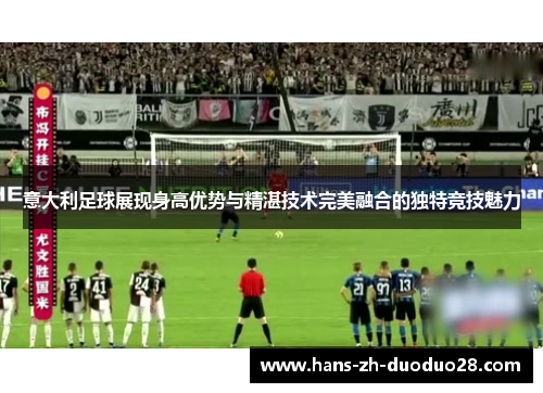意大利足球展现身高优势与精湛技术完美融合的独特竞技魅力