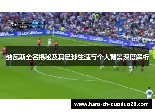 纳瓦斯全名揭秘及其足球生涯与个人背景深度解析