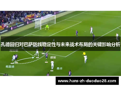 孔德回归对巴萨防线稳定性与未来战术布局的关键影响分析