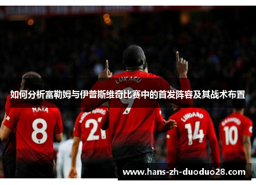 如何分析富勒姆与伊普斯维奇比赛中的首发阵容及其战术布置