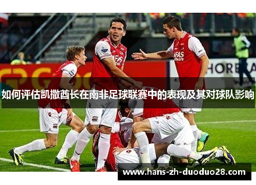 如何评估凯撒酋长在南非足球联赛中的表现及其对球队影响 如何评估凯撒酋长在南非足球联赛中的表现及其对球队影响