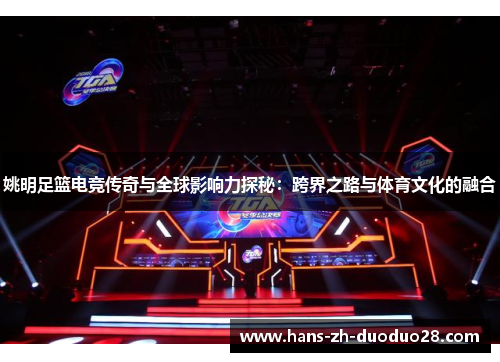 姚明足篮电竞传奇与全球影响力探秘:跨界之路与体育文化的融合 姚明足篮电竞传奇与全球影响力探秘:跨界之路与体育文化的融合