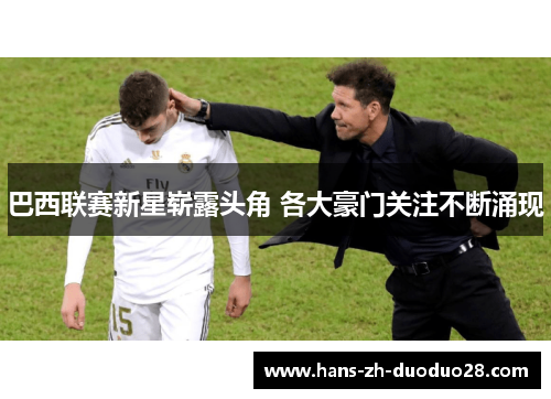 巴西联赛新星崭露头角 各大豪门关注不断涌现 巴西联赛新星崭露头角 各大豪门关注不断涌现