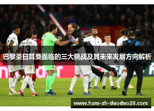 巴黎圣日耳曼面临的三大挑战及其未来发展方向解析 巴黎圣日耳曼面临的三大挑战及其未来发展方向解析
