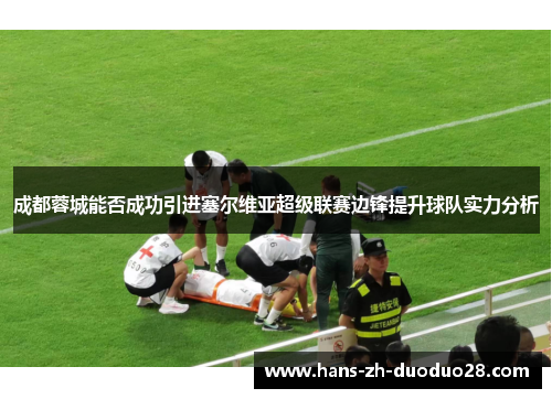 成都蓉城能否成功引进塞尔维亚超级联赛边锋提升球队实力分析