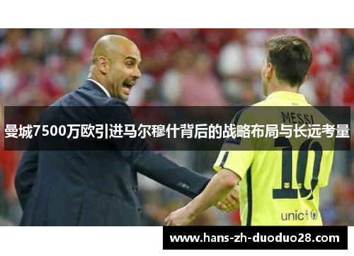 曼城7500万欧引进马尔穆什背后的战略布局与长远考量