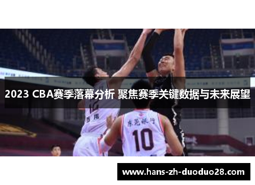 2023 CBA赛季落幕分析 聚焦赛季关键数据与未来展望