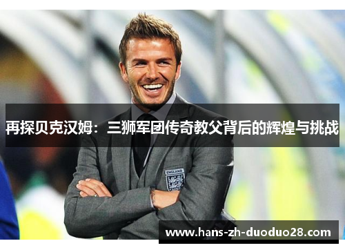 再探贝克汉姆:三狮军团传奇教父背后的辉煌与挑战 再探贝克汉姆:三狮军团传奇教父背后的辉煌与挑战
