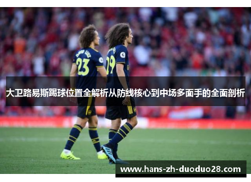大卫路易斯踢球位置全解析从防线核心到中场多面手的全面剖析 大卫路易斯踢球位置全解析从防线核心到中场多面手的全面剖析