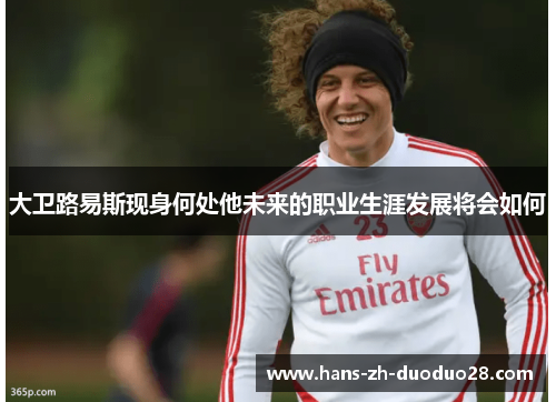 大卫路易斯现身何处他未来的职业生涯发展将会如何 大卫路易斯现身何处他未来的职业生涯发展将会如何