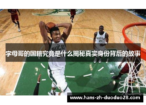 字母哥的国籍究竟是什么揭秘真实身份背后的故事 字母哥的国籍究竟是什么揭秘真实身份背后的故事