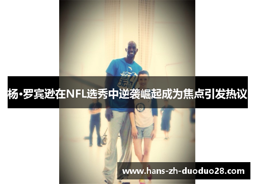 杨·罗宾逊在NFL选秀中逆袭崛起成为焦点引发热议 杨·罗宾逊在NFL选秀中逆袭崛起成为焦点引发热议