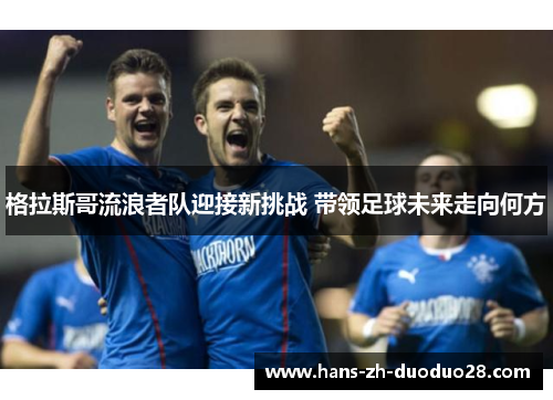 格拉斯哥流浪者队迎接新挑战 带领足球未来走向何方
