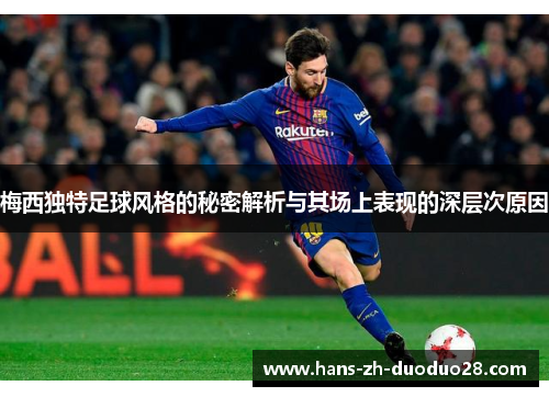 梅西独特足球风格的秘密解析与其场上表现的深层次原因 梅西独特足球风格的秘密解析与其场上表现的深层次原因