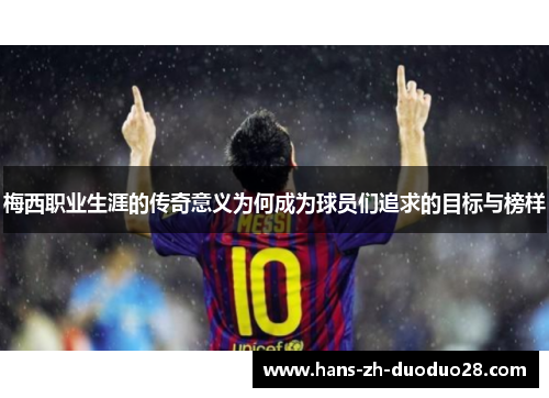 梅西职业生涯的传奇意义为何成为球员们追求的目标与榜样 梅西职业生涯的传奇意义为何成为球员们追求的目标与榜样