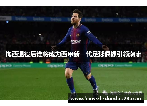 梅西退役后谁将成为西甲新一代足球偶像引领潮流