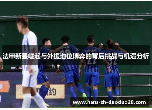 法甲新星崛起与外援地位博弈的背后挑战与机遇分析