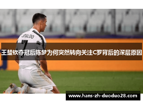 王楚钦夺冠后陈梦为何突然转向关注C罗背后的深层原因