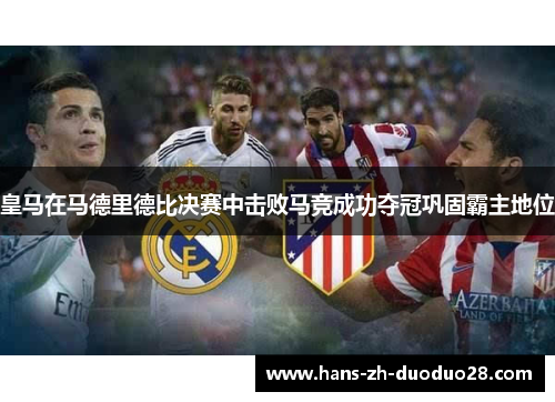 皇马在马德里德比决赛中击败马竞成功夺冠巩固霸主地位 皇马在马德里德比决赛中击败马竞成功夺冠巩固霸主地位