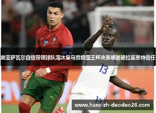 奥亚萨瓦尔自信带领球队淘汰皇马晋级国王杯决赛感谢德拉富恩特信任