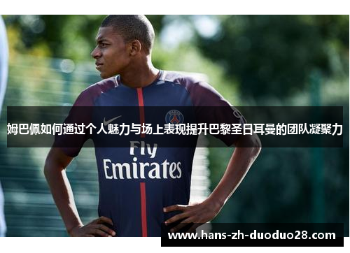 姆巴佩如何通过个人魅力与场上表现提升巴黎圣日耳曼的团队凝聚力 姆巴佩如何通过个人魅力与场上表现提升巴黎圣日耳曼的团队凝聚力