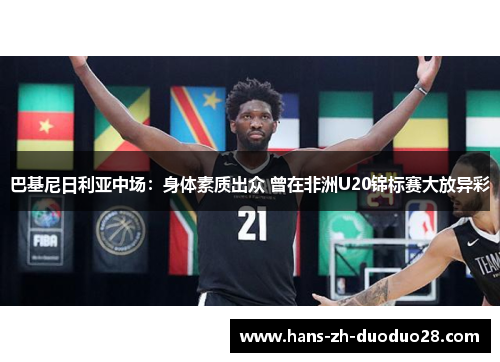 巴基尼日利亚中场：身体素质出众 曾在非洲U20锦标赛大放异彩