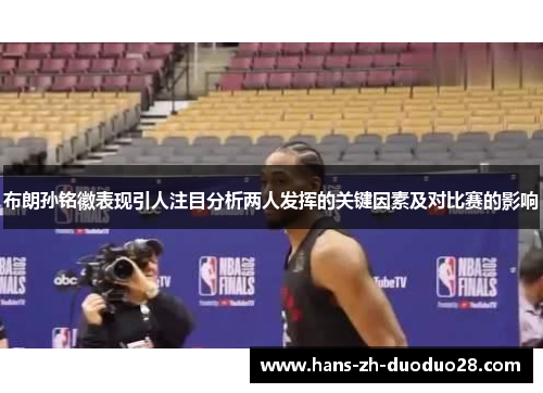 布朗孙铭徽表现引人注目分析两人发挥的关键因素及对比赛的影响 布朗孙铭徽表现引人注目分析两人发挥的关键因素及对比赛的影响