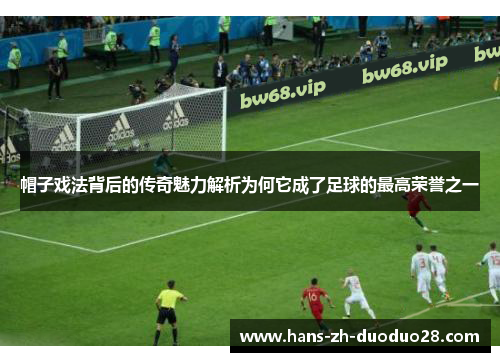帽子戏法背后的传奇魅力解析为何它成了足球的最高荣誉之一 帽子戏法背后的传奇魅力解析为何它成了足球的最高荣誉之一