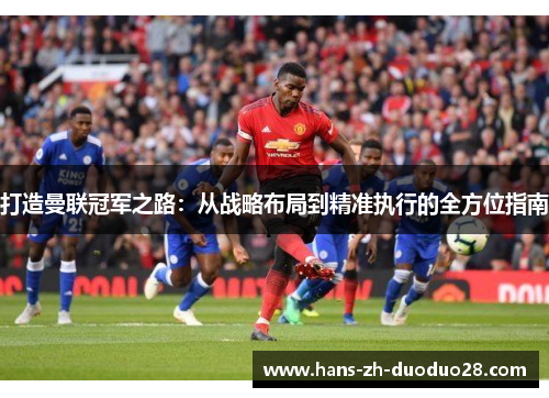 打造曼联冠军之路：从战略布局到精准执行的全方位指南