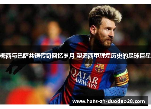 梅西与巴萨共铸传奇回忆岁月 塑造西甲辉煌历史的足球巨星 梅西与巴萨共铸传奇回忆岁月 塑造西甲辉煌历史的足球巨星