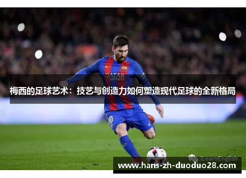 梅西的足球艺术:技艺与创造力如何塑造现代足球的全新格局 梅西的足球艺术:技艺与创造力如何塑造现代足球的全新格局