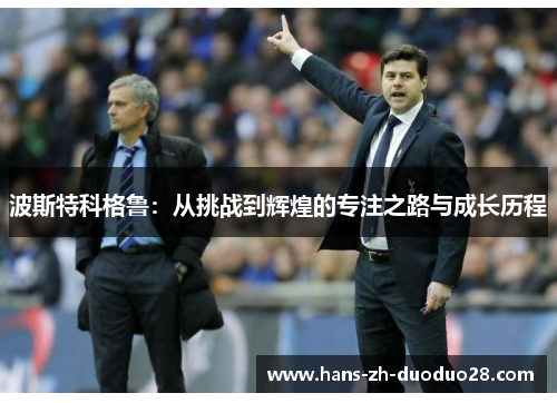 波斯特科格鲁:从挑战到辉煌的专注之路与成长历程 波斯特科格鲁:从挑战到辉煌的专注之路与成长历程