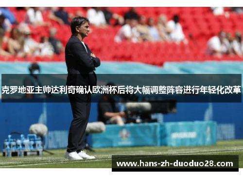 克罗地亚主帅达利奇确认欧洲杯后将大幅调整阵容进行年轻化改革