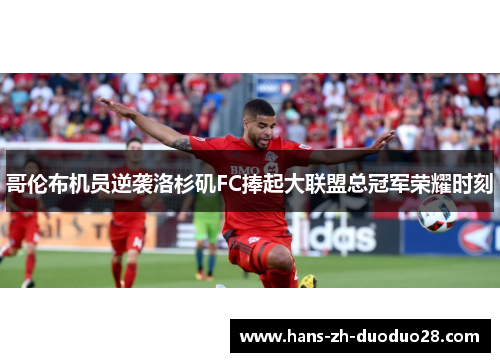 哥伦布机员逆袭洛杉矶FC捧起大联盟总冠军荣耀时刻