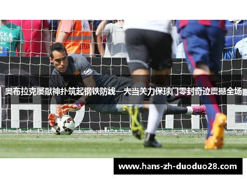 奥布拉克屡献神扑筑起钢铁防线一夫当关力保球门零封奇迹震撼全场