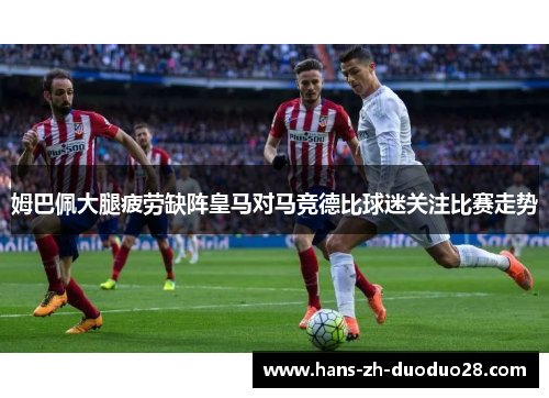 姆巴佩大腿疲劳缺阵皇马对马竞德比球迷关注比赛走势 姆巴佩大腿疲劳缺阵皇马对马竞德比球迷关注比赛走势