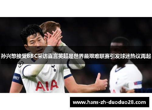 孙兴慜接受BBC采访直言英超是世界最艰难联赛引发球迷热议再起 孙兴慜接受BBC采访直言英超是世界最艰难联赛引发球迷热议再起