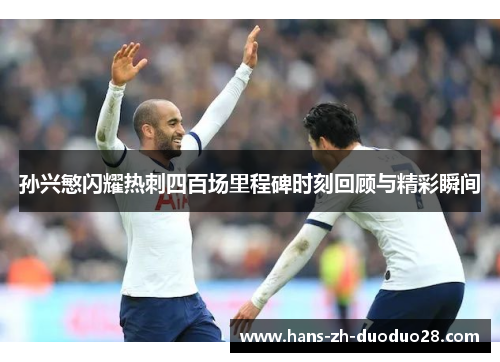 孙兴慜闪耀热刺四百场里程碑时刻回顾与精彩瞬间