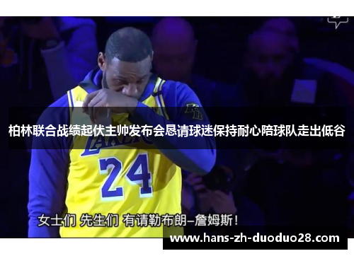 柏林联合战绩起伏主帅发布会恳请球迷保持耐心陪球队走出低谷 柏林联合战绩起伏主帅发布会恳请球迷保持耐心陪球队走出低谷