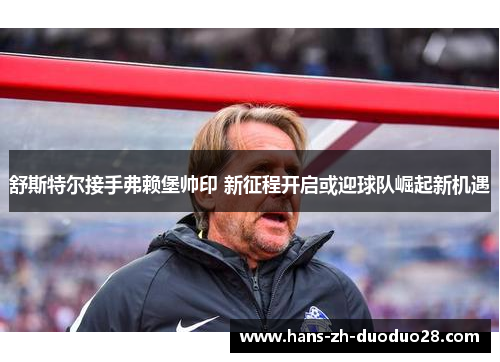 舒斯特尔接手弗赖堡帅印 新征程开启或迎球队崛起新机遇