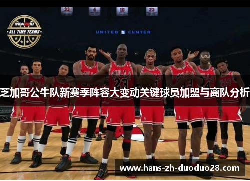 芝加哥公牛队新赛季阵容大变动关键球员加盟与离队分析 芝加哥公牛队新赛季阵容大变动关键球员加盟与离队分析