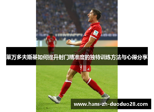 莱万多夫斯基如何提升射门精准度的独特训练方法与心得分享 莱万多夫斯基如何提升射门精准度的独特训练方法与心得分享