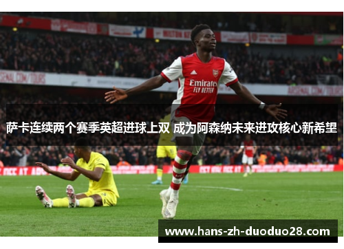 萨卡连续两个赛季英超进球上双 成为阿森纳未来进攻核心新希望 萨卡连续两个赛季英超进球上双 成为阿森纳未来进攻核心新希望
