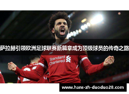 萨拉赫引领欧洲足球联赛新篇章成为顶级球员的传奇之路 萨拉赫引领欧洲足球联赛新篇章成为顶级球员的传奇之路