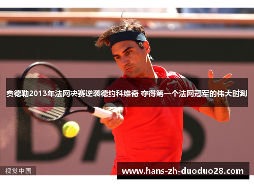 费德勒2013年法网决赛逆袭德约科维奇 夺得第一个法网冠军的伟大时刻 费德勒2013年法网决赛逆袭德约科维奇 夺得第一个法网冠军的伟大时刻