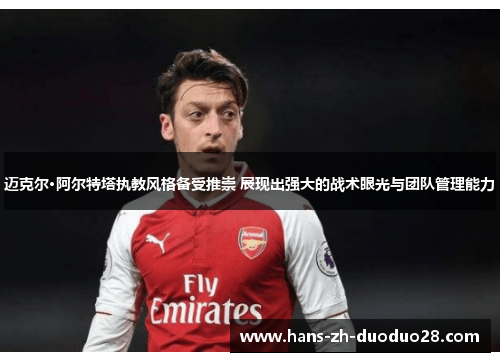 迈克尔·阿尔特塔执教风格备受推崇 展现出强大的战术眼光与团队管理能力 迈克尔·阿尔特塔执教风格备受推崇 展现出强大的战术眼光与团队管理能力